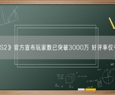 《CS2》官方宣布玩家数已突破3000万 好评率仅有74%！