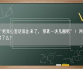 直言“把我心里话说出来了，那就一块儿圈吧”！网红于文亮塌房了么？