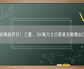 存储价格战开打！三星、SK海力士已获美无限期出口豁免