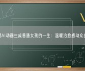 博主用AI动画生成普通女孩的一生：温暖治愈感动众多网友！