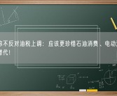 专家称不反对油税上调：应该更珍惜石油消费、电动汽车已开始替代！