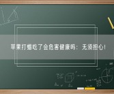 苹果打蜡吃了会危害健康吗：无须担心！