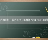 80后的回忆！国内KTV 9年倒闭7万家 90/00后抛弃 