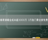 小杨哥演唱会成本超3000万 3万张门票全部免费送！