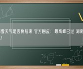 极端雨雪天气是否快结束 官方回应：最高峰已过 湖南持续冰冻天气！