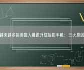 越来越多的美国人推迟升级智能手机：三大原因！
