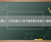 痛心！父亲目睹儿子奋不顾身跳河连救3人牺牲