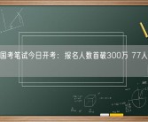 2024国考笔试今日开考：报名人数首破300万 77人竞争一岗位！