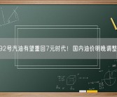 92号汽油有望重回7元时代！国内油价明晚调整！