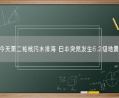 今天第二轮核污水排海 日本突然发生6.2级地震！