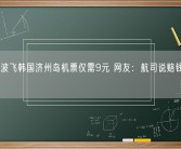 浙江宁波飞韩国济州岛机票仅需9元 网友：航司说赔钱我终于信了！