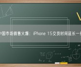 中国市场销售火爆：iPhone 15交货时间延长一倍！