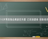 16岁男孩独自离家后失联 已找到遗体 排除他杀！