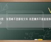 人大教授：张雪峰不是鄙视文科 而是嫌弃不能直接换来名利的东西！