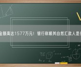 累计金额高达1577万元！银行称顺其自然汇款人是位女士