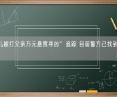 “女儿被打父亲万元悬赏寻凶”追踪 目前警方已找到3名施暴者！