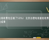 小米电视收费包压缩了58%！北京治理电视套娃收费等取得阶段性成果