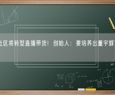 天涯社区将转型直播带货！创始人：要培养出董宇辉那样的主播！