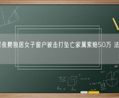 男子深夜爬独居女子窗户被击打坠亡家属索赔50万 法院：驳回！