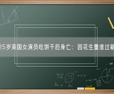 25岁英国女演员吃饼干后身亡：因花生重度过敏!