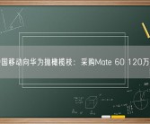 中国移动向华为抛橄榄枝：采购Mate 60 120万台！
