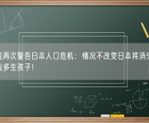 马斯克再次警告日本人口危机：情况不改变日本将消失 大家应学我多生孩子！