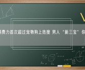 男人消费力首次超过宠物狗上热搜 男人“新三宝”你知道吗？