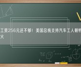 每小时工资256元还不够！美国总统支持汽车工人朝特斯拉和丰田开火