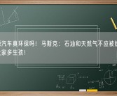 新能源汽车真环保吗！马斯克：石油和天然气不应被妖魔化、鼓励大家多生孩！