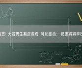 考研在即 大四男生割皮救母 网友感动：祝愿妈妈早日康复！
