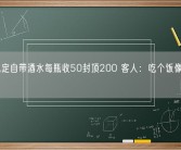 酒店规定自带酒水每瓶收50封顶200 客人：吃个饭像来受气的！
