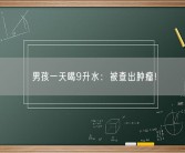 男孩一天喝9升水：被查出肿瘤！