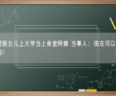 妈妈想陪女儿上大学当上食堂阿姨 当事人：现在可以每天见到妈妈！