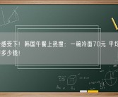 这物价感受下！韩国午餐上热搜：一碗冷面70元 平均55元 你午餐多少钱！