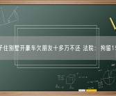 男子住别墅开豪车欠朋友十多万不还 法院：拘留15日！