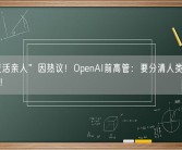 AI“复活亲人”因热议！OpenAI前高管：要分清人类与机器的界限!