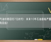 多地汽油价格回归7元时代！未来10年石油面临严重过剩：欧佩克回应！