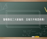 警惕微信三大新骗局：压缩文件竟是病毒！