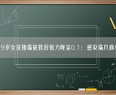 9岁女孩撸猫被抓后视力降至0.1：感染猫爪病！