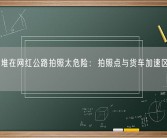 游客扎堆在网红公路拍照太危险：拍照点与货车加速区高度重合！