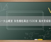 日本一火山喷发 灰色烟柱高达1500米 海水变成棕褐色！