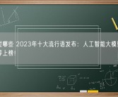 你用过哪些 2023年十大流行语发布：人工智能大模型、显眼包等上榜！
