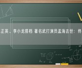 曾与林正英、李小龙搭档 著名武打演员孟海去世：终年65岁！