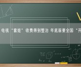 官方：电视“套娃”收费得到整治 年底前要全国“开机看直播”！