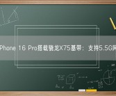 曝iPhone 16 Pro搭载骁龙X75基带：支持5.5G网络！