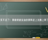 笑不活了！黄晓明被说油的那阵赶上沈腾上网了