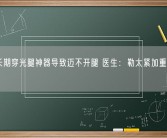 女子长期穿光腿神器导致迈不开腿 医生：勒太紧加重静脉曲张!