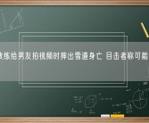 滑雪教练给男友拍视频时摔出雪道身亡 目击者称可能撞到了石头!