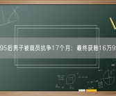 95后男子被裁员抗争17个月：最终获赔16万9！