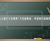 14岁女儿被打父亲悬赏1万找施暴者：希望她们能解释打人的原因！